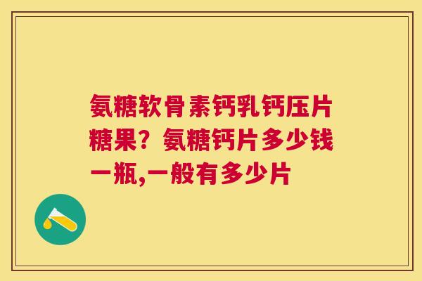 氨糖软骨素钙乳钙压片糖果?氨糖钙片多少钱一瓶,一般有多少片