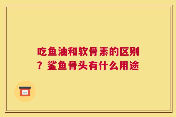 吃鱼油和软骨素的区别?鲨鱼骨头有什么用途