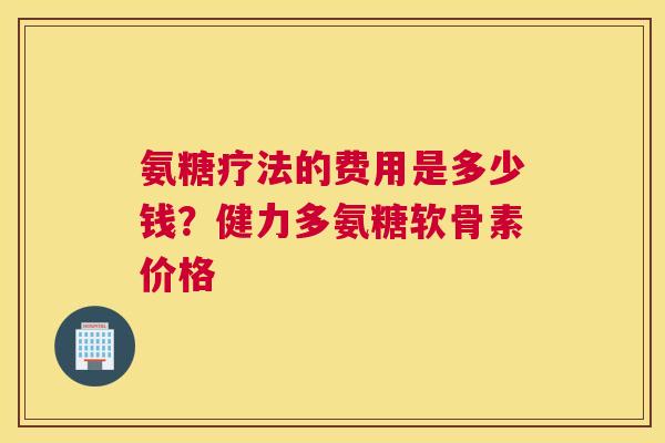 氨糖疗法的费用是多少钱？健力多氨糖软骨素价格