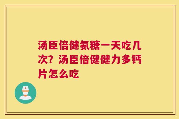 汤臣倍健氨糖一天吃几次?汤臣倍健健力多钙片怎么吃 汤臣倍健氨糖一天吃几次?汤臣倍健健力多钙片怎么吃