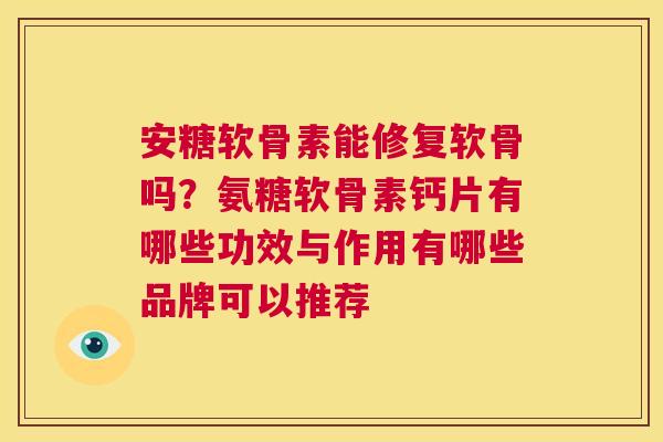 安糖软骨素能修复软骨吗?氨糖软骨素钙片有哪些功效与作用有哪些品牌可以推荐