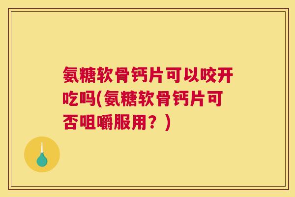 氨糖软骨钙片可以咬开吃吗(氨糖软骨钙片可否咀嚼服用?) 氨糖软骨钙片可以咬开吃吗(氨糖软骨钙片可否咀嚼服用?)