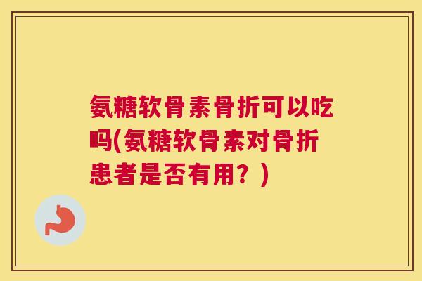 氨糖软骨素骨折可以吃吗(氨糖软骨素对骨折患者是否有用?)