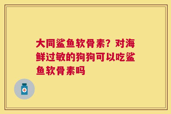 大同鲨鱼软骨素?对海鲜过敏的狗狗可以吃鲨鱼软骨素吗