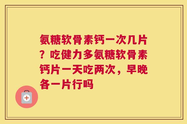 氨糖软骨素钙一次几片？吃健力多氨糖软骨素钙片一天吃两次，早晚各一片行吗