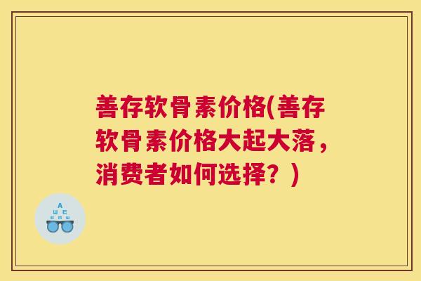 善存软骨素价格(善存软骨素价格大起大落,消费者如何选择?)