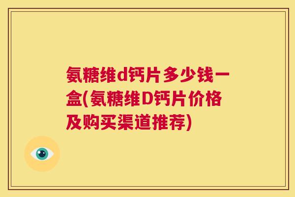 氨糖维d钙片多少钱一盒(氨糖维D钙片价格及购买渠道推荐)