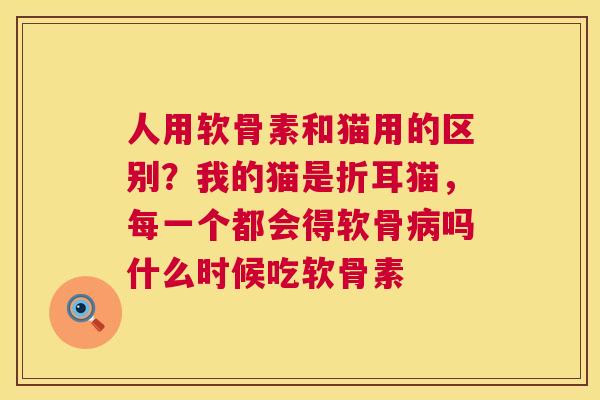 人用软骨素和猫用的区别?我的猫是折耳猫,每一个都会得软骨吗什么时候吃软骨素 人用软骨素和猫用的区别?我的猫是折耳猫,每一个都会得软骨吗什么时候吃软骨素