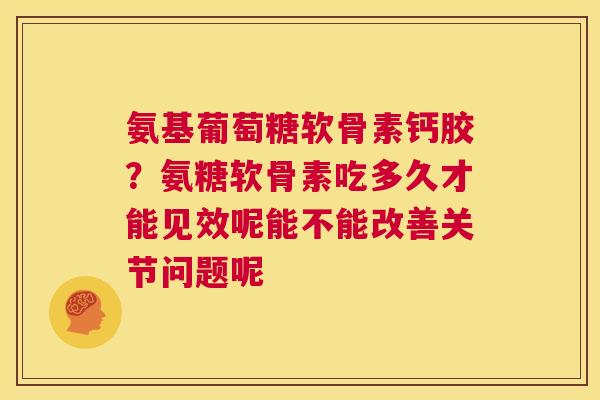 氨基葡萄糖软骨素钙胶?氨糖软骨素吃多久才能见效呢能不能改善关节问题呢