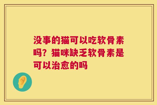 没事的猫可以吃软骨素吗?猫咪缺乏软骨素是可以治愈的吗