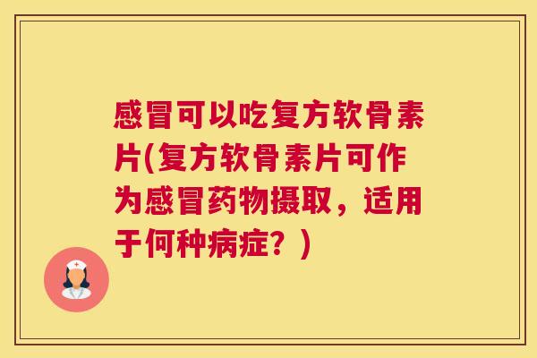 感冒可以吃复方软骨素片(复方软骨素片可作为感冒药物摄取,适用于何种病症?)