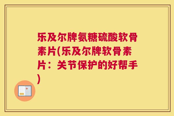 乐及尔牌氨糖硫酸软骨素片(乐及尔牌软骨素片:关节保护的好帮手)