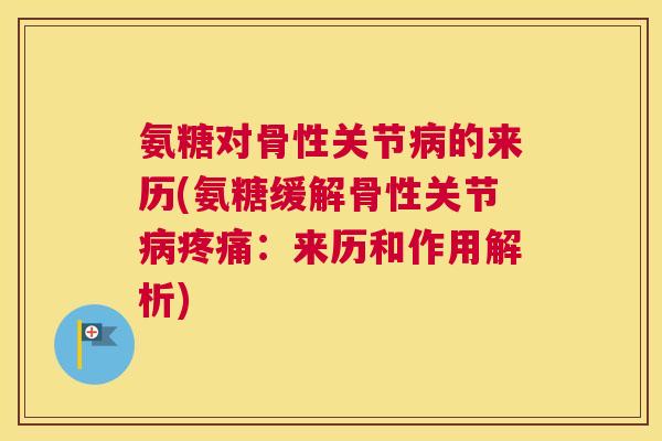 氨糖对骨性关节病的来历(氨糖缓解骨性关节病疼痛:来历和作用解析)
