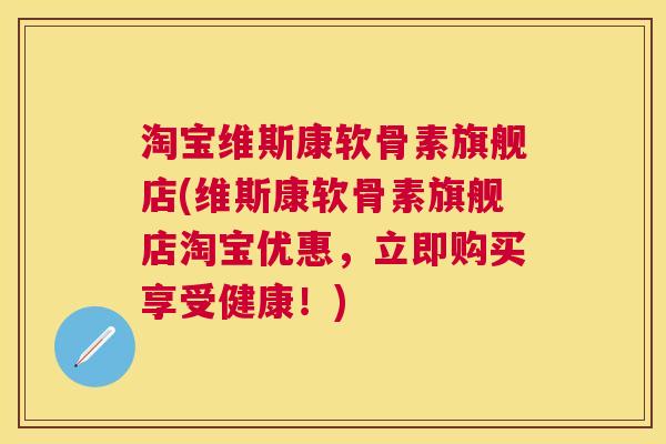 淘宝维斯康软骨素旗舰店(维斯康软骨素旗舰店淘宝优惠,立即购买享受健康!)