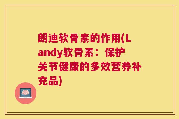 朗迪软骨素的作用(Landy软骨素:保护关节健康的多效营养补充品) 朗迪软骨素的作用(Landy软骨素:保护关节健康的多效营养补充品)
