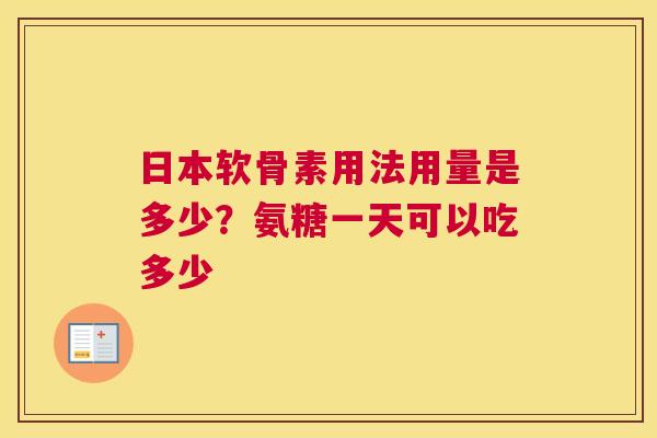 日本软骨素用法用量是多少?氨糖一天可以吃多少