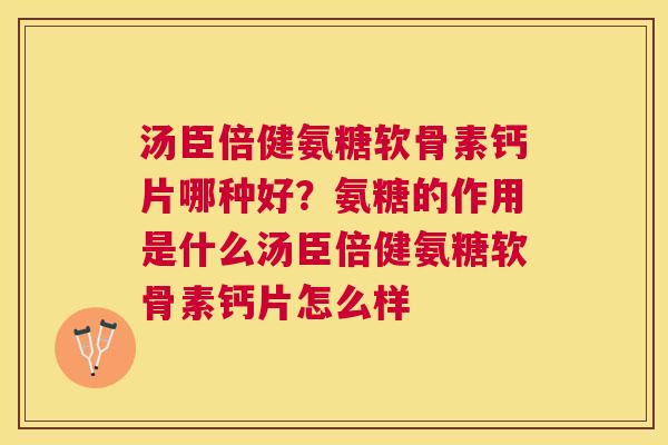 汤臣倍健氨糖软骨素钙片哪种好?氨糖的作用是什么汤臣倍健氨糖软骨素钙片怎么样
