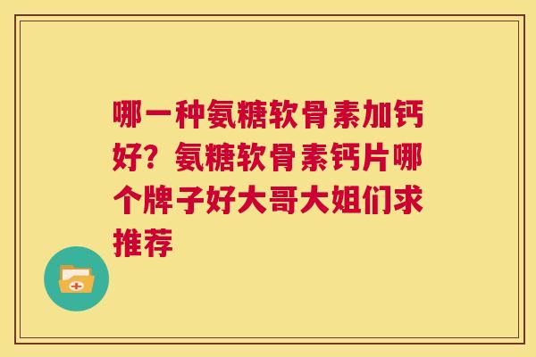 哪一种氨糖软骨素加钙好？氨糖软骨素钙片哪个牌子好大哥大姐们求推荐