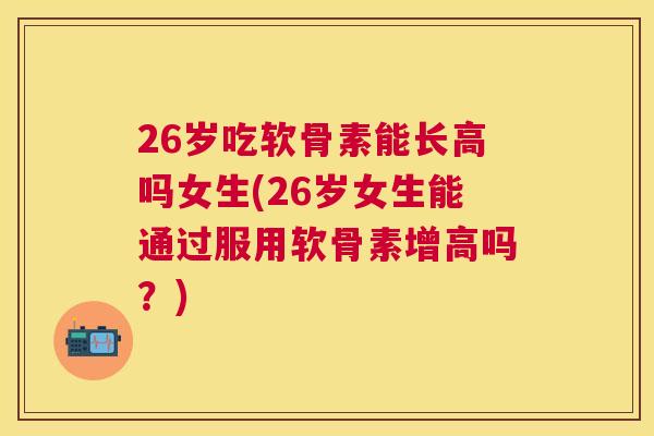 26岁吃软骨素能长高吗女生(26岁女生能通过服用软骨素增高吗?) 26岁吃软骨素能长高吗女生(26岁女生能通过服用软骨素增高吗?)