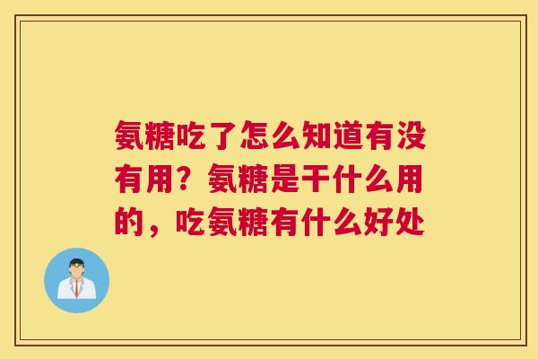氨糖吃了怎么知道有没有用?氨糖是干什么用的,吃氨糖有什么好处