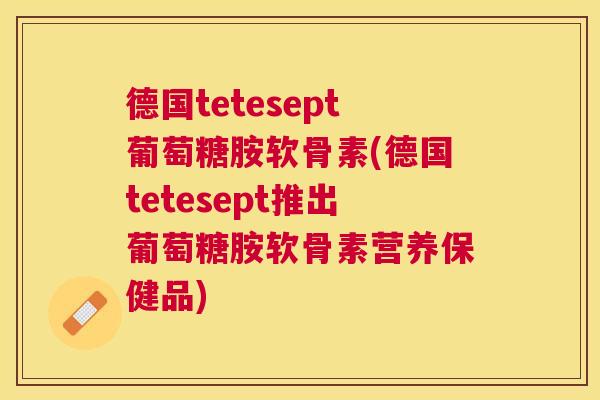 德国tetesept葡萄糖胺软骨素(德国tetesept推出葡萄糖胺软骨素营养保健品)