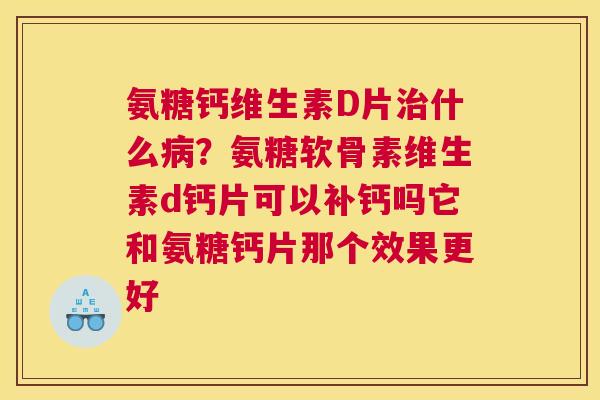 氨糖钙维生素D片治什么病?氨糖软骨素维生素d钙片可以补钙吗它和氨糖钙片那个效果更好