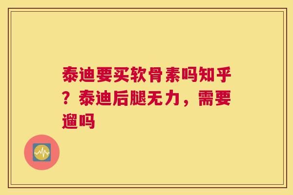 泰迪要买软骨素吗知乎？泰迪后腿无力，需要遛吗