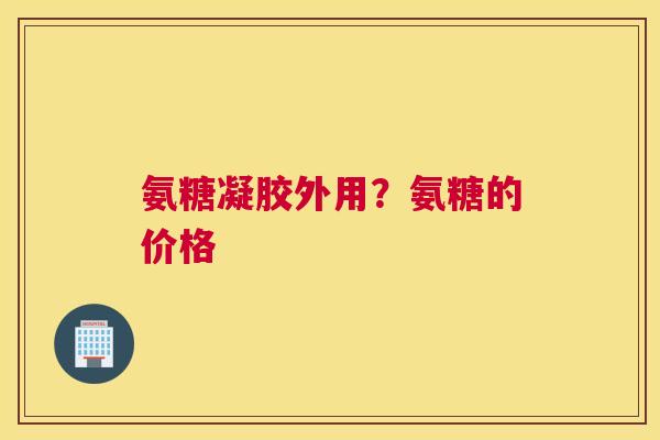 氨糖凝胶外用?氨糖的价格