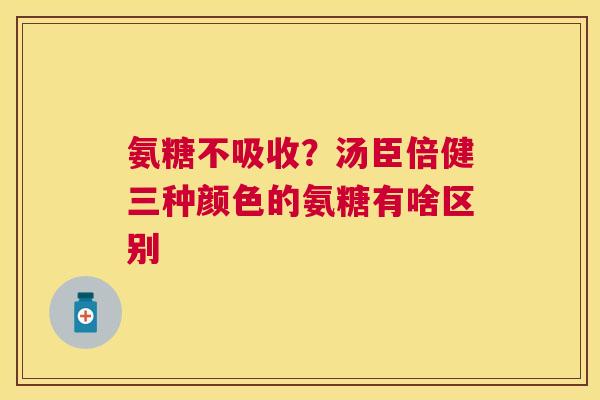 氨糖不吸收?汤臣倍健三种颜色的氨糖有啥区别