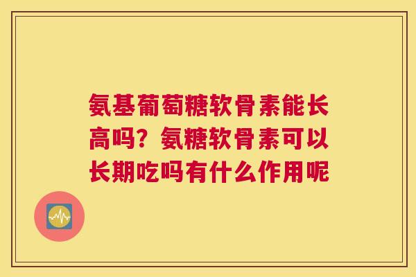氨基葡萄糖软骨素能长高吗?氨糖软骨素可以长期吃吗有什么作用呢 氨基葡萄糖软骨素能长高吗?氨糖软骨素可以长期吃吗有什么作用呢