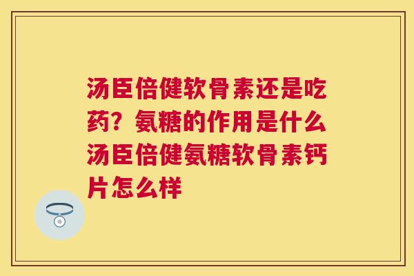 汤臣倍健软骨素还是吃药?氨糖的作用是什么汤臣倍健氨糖软骨素钙片怎么样