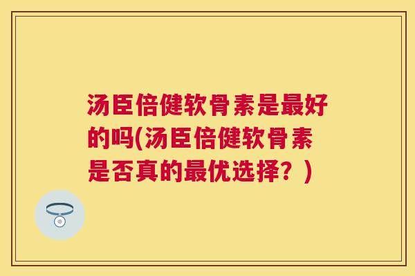 汤臣倍健软骨素是最好的吗(汤臣倍健软骨素是否真的最优选择?)