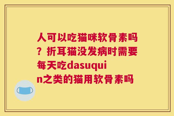 人可以吃猫咪软骨素吗？折耳猫没发时需要每天吃dasuquin之类的猫用软骨素吗