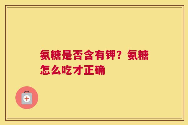 氨糖是否含有钾?氨糖怎么吃才正确
