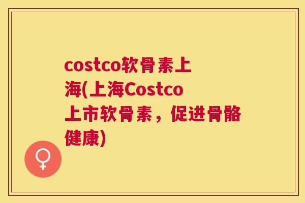 costco软骨素上海(上海Costco上市软骨素，促进骨骼健康)