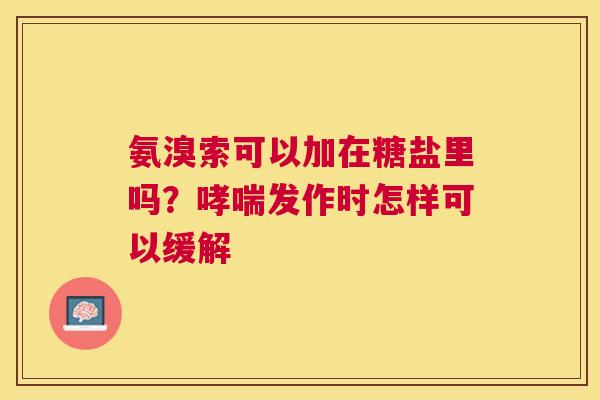 氨溴索可以加在糖盐里吗?发作时怎样可以缓解 氨溴索可以加在糖盐里吗?发作时怎样可以缓解