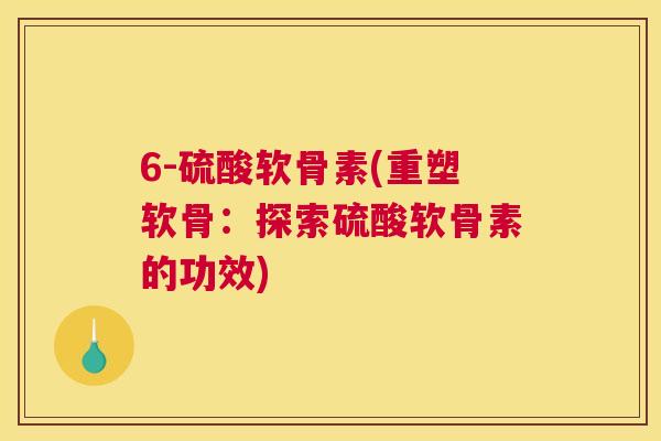 6-硫酸软骨素(重塑软骨:探索硫酸软骨素的功效)