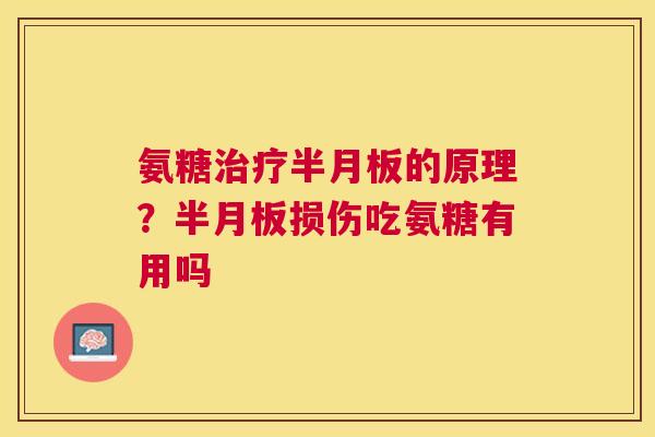氨糖治疗半月板的原理？半月板损伤吃氨糖有用吗
