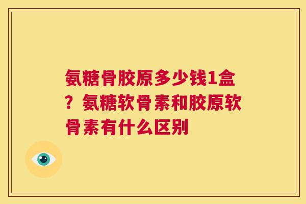 氨糖骨胶原多少钱1盒?氨糖软骨素和胶原软骨素有什么区别