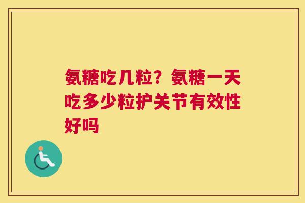 氨糖吃几粒？氨糖一天吃多少粒护关节有效性好吗