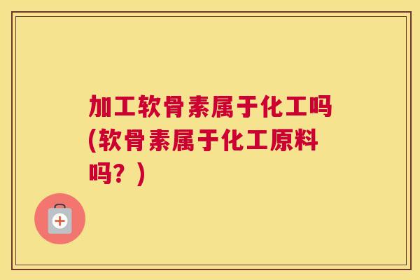 加工软骨素属于化工吗(软骨素属于化工原料吗？)