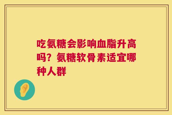 吃氨糖会影响血脂升高吗?氨糖软骨素适宜哪种人群