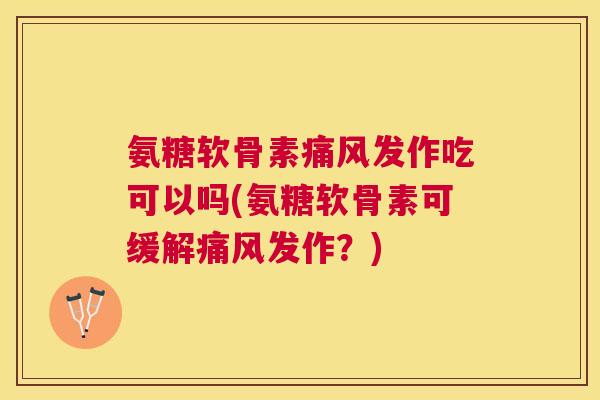 氨糖软骨素发作吃可以吗(氨糖软骨素可缓解发作？)