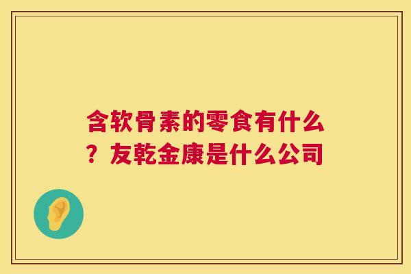 含软骨素的零食有什么?友乾金康是什么公司 含软骨素的零食有什么?友乾金康是什么公司