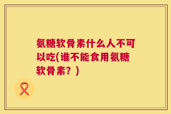 氨糖软骨素什么人不可以吃(谁不能食用氨糖软骨素?) 氨糖软骨素什么人不可以吃(谁不能食用氨糖软骨素?)