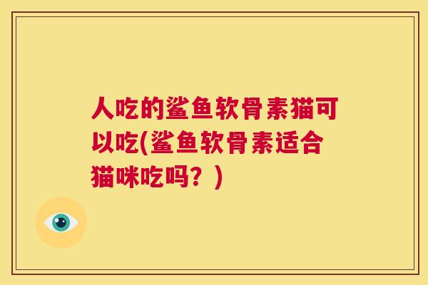 人吃的鲨鱼软骨素猫可以吃(鲨鱼软骨素适合猫咪吃吗?)