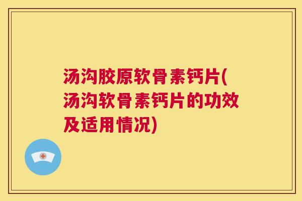 汤沟胶原软骨素钙片(汤沟软骨素钙片的功效及适用情况)