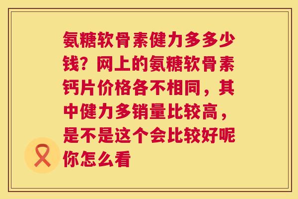 氨糖软骨素健力多多少钱?网上的氨糖软骨素钙片价格各不相同,其中健力多销量比较高,是不是这个会比较好呢你怎么看