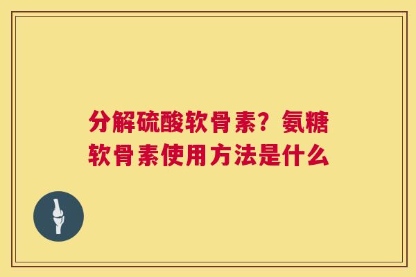 分解硫酸软骨素?氨糖软骨素使用方法是什么