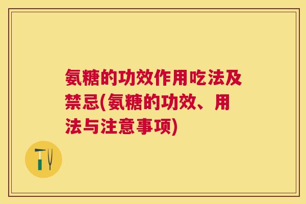 氨糖的功效作用吃法及禁忌(氨糖的功效、用法与注意事项)